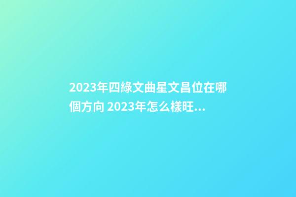 2023年四綠文曲星文昌位在哪個方向 2023年怎么樣旺事業、官位